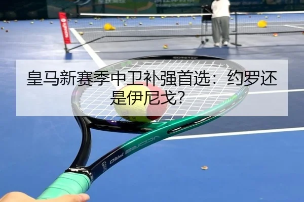 皇马新赛季中卫补强首选：约罗还是伊尼戈？